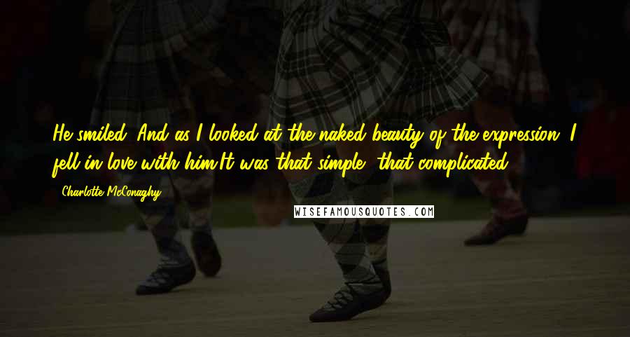 Charlotte McConaghy Quotes: He smiled. And as I looked at the naked beauty of the expression, I fell in love with him.It was that simple, that complicated.