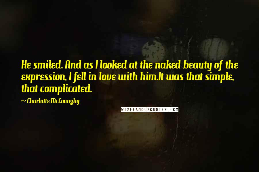 Charlotte McConaghy Quotes: He smiled. And as I looked at the naked beauty of the expression, I fell in love with him.It was that simple, that complicated.