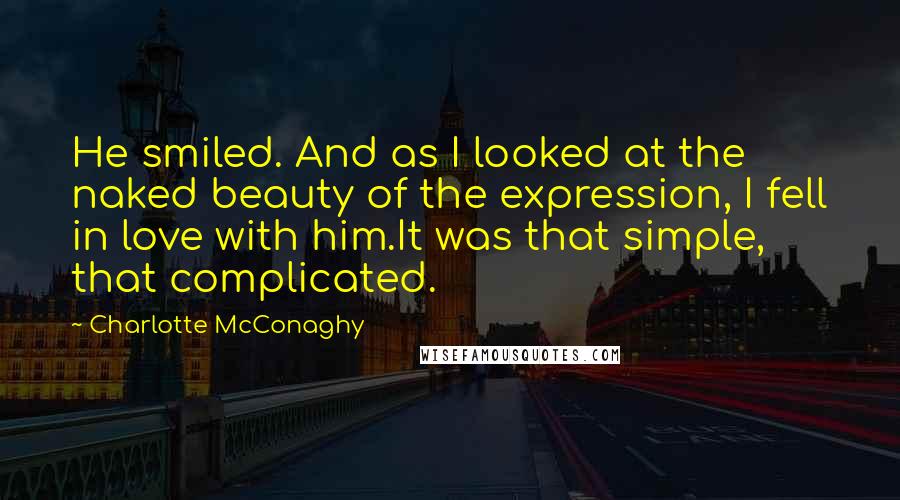 Charlotte McConaghy Quotes: He smiled. And as I looked at the naked beauty of the expression, I fell in love with him.It was that simple, that complicated.