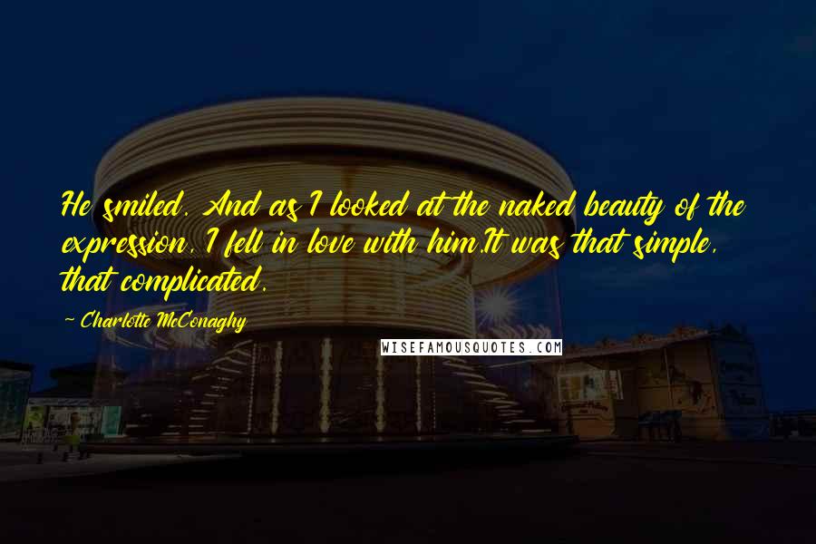 Charlotte McConaghy Quotes: He smiled. And as I looked at the naked beauty of the expression, I fell in love with him.It was that simple, that complicated.