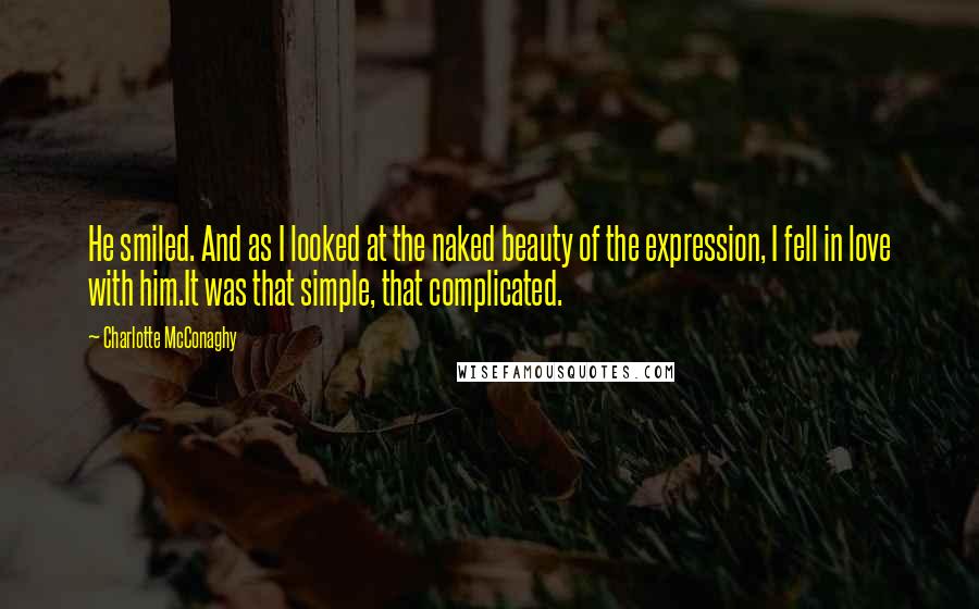 Charlotte McConaghy Quotes: He smiled. And as I looked at the naked beauty of the expression, I fell in love with him.It was that simple, that complicated.