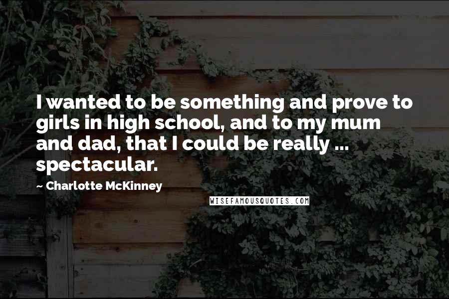 Charlotte McKinney Quotes: I wanted to be something and prove to girls in high school, and to my mum and dad, that I could be really ... spectacular.