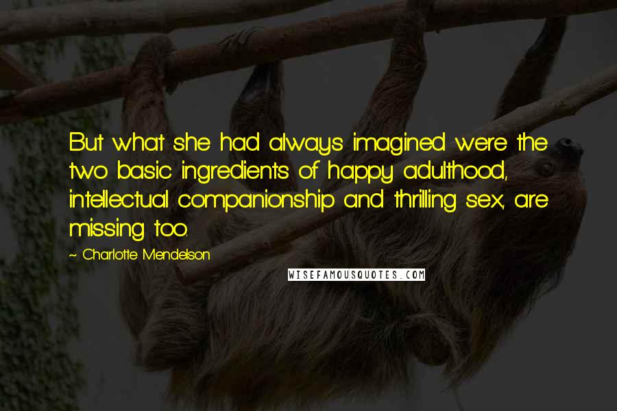 Charlotte Mendelson Quotes: But what she had always imagined were the two basic ingredients of happy adulthood, intellectual companionship and thrilling sex, are missing too.