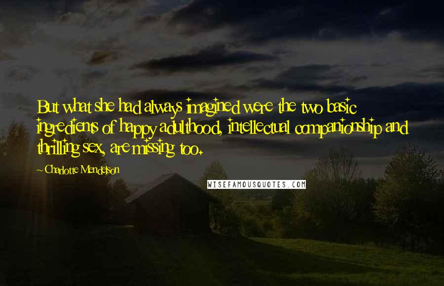 Charlotte Mendelson Quotes: But what she had always imagined were the two basic ingredients of happy adulthood, intellectual companionship and thrilling sex, are missing too.