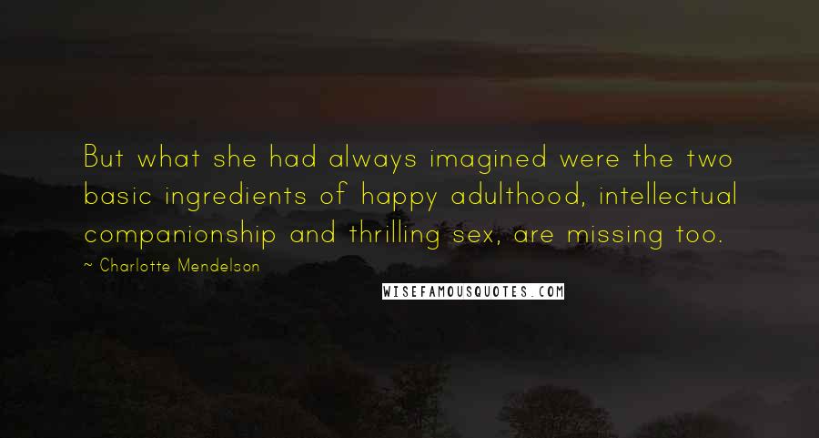 Charlotte Mendelson Quotes: But what she had always imagined were the two basic ingredients of happy adulthood, intellectual companionship and thrilling sex, are missing too.