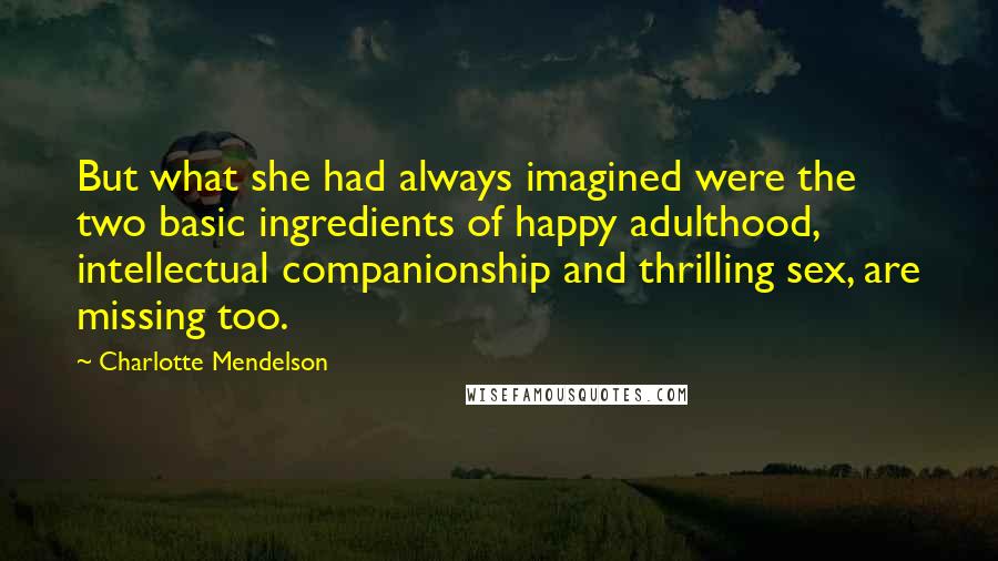 Charlotte Mendelson Quotes: But what she had always imagined were the two basic ingredients of happy adulthood, intellectual companionship and thrilling sex, are missing too.