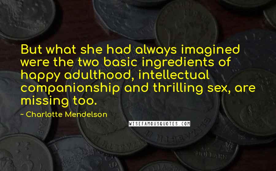 Charlotte Mendelson Quotes: But what she had always imagined were the two basic ingredients of happy adulthood, intellectual companionship and thrilling sex, are missing too.