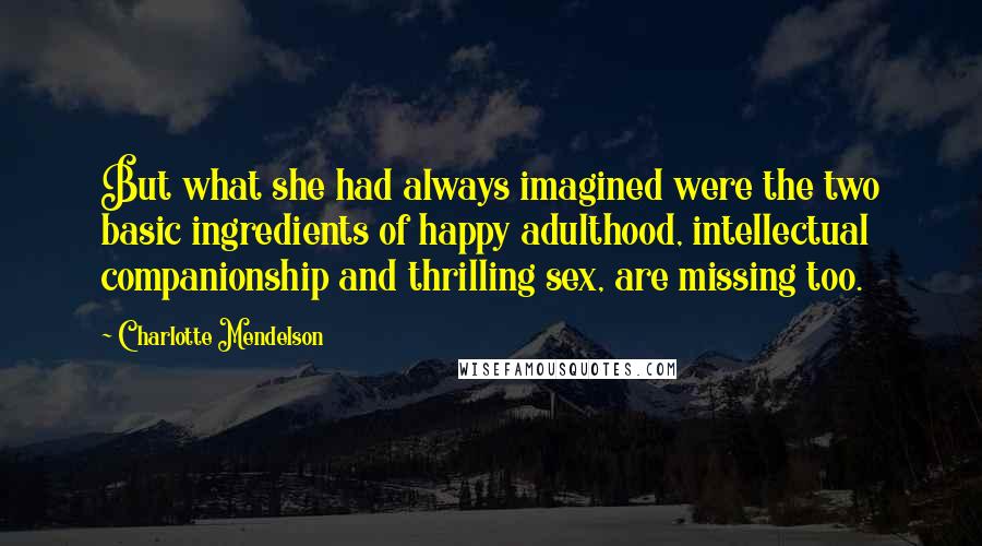 Charlotte Mendelson Quotes: But what she had always imagined were the two basic ingredients of happy adulthood, intellectual companionship and thrilling sex, are missing too.