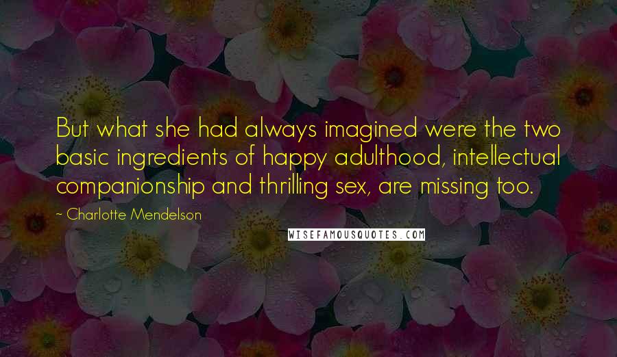 Charlotte Mendelson Quotes: But what she had always imagined were the two basic ingredients of happy adulthood, intellectual companionship and thrilling sex, are missing too.