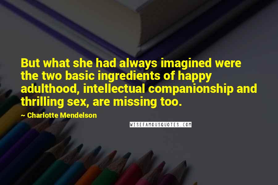 Charlotte Mendelson Quotes: But what she had always imagined were the two basic ingredients of happy adulthood, intellectual companionship and thrilling sex, are missing too.