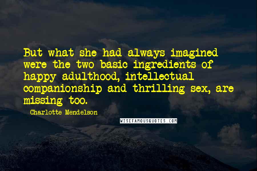 Charlotte Mendelson Quotes: But what she had always imagined were the two basic ingredients of happy adulthood, intellectual companionship and thrilling sex, are missing too.