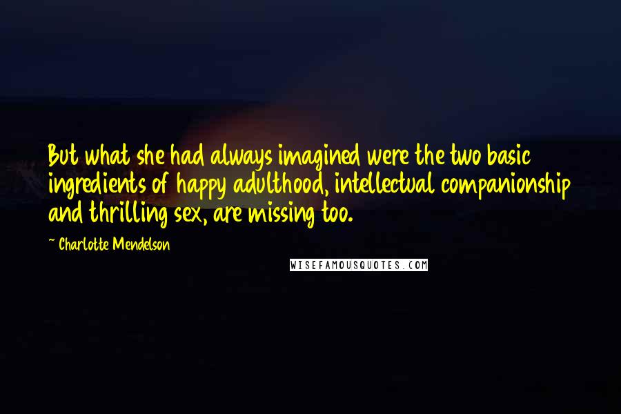 Charlotte Mendelson Quotes: But what she had always imagined were the two basic ingredients of happy adulthood, intellectual companionship and thrilling sex, are missing too.