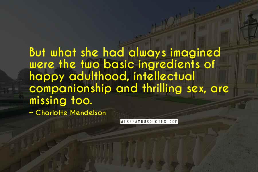 Charlotte Mendelson Quotes: But what she had always imagined were the two basic ingredients of happy adulthood, intellectual companionship and thrilling sex, are missing too.