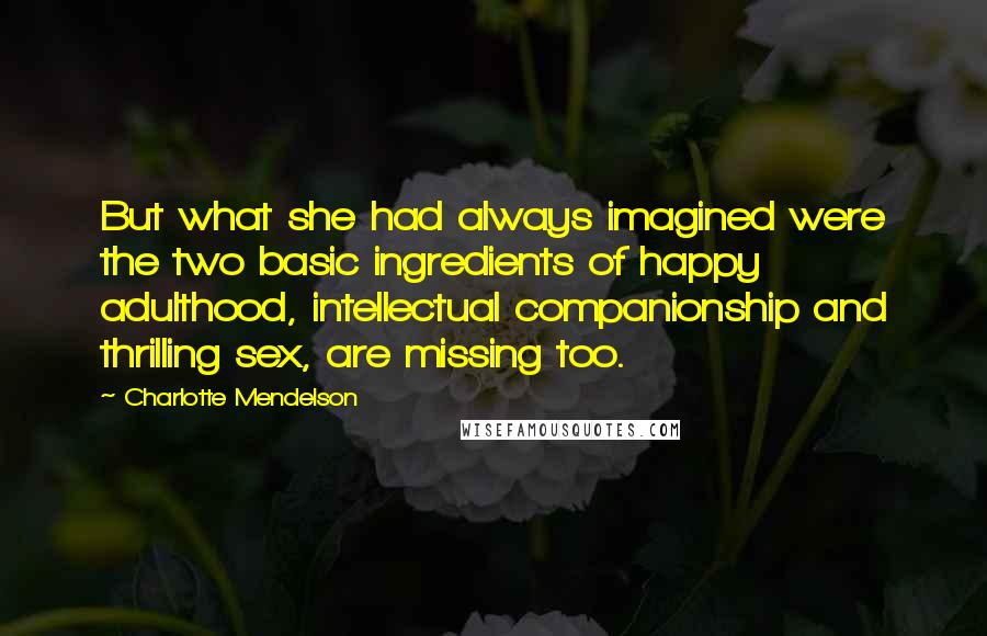 Charlotte Mendelson Quotes: But what she had always imagined were the two basic ingredients of happy adulthood, intellectual companionship and thrilling sex, are missing too.