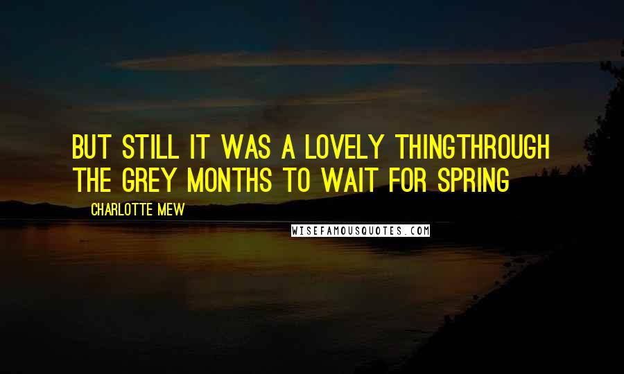 Charlotte Mew Quotes: But still it was a lovely thingThrough the grey months to wait for Spring