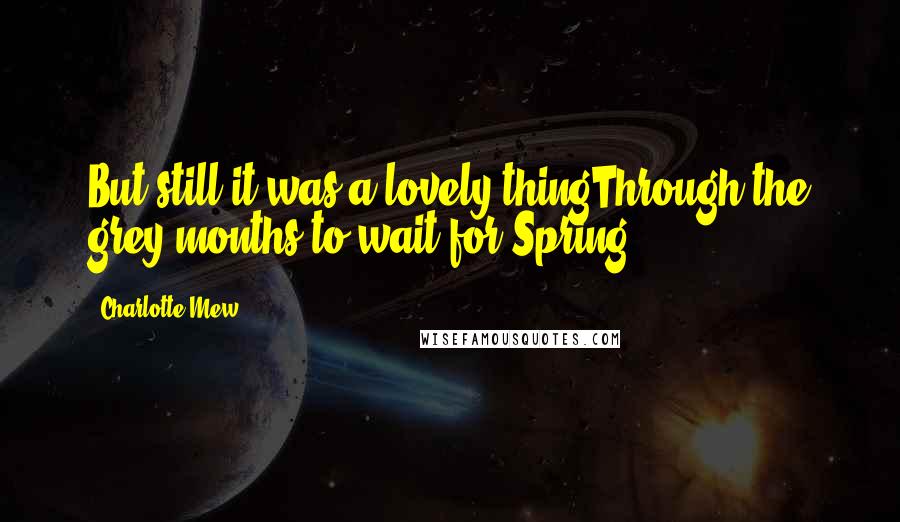 Charlotte Mew Quotes: But still it was a lovely thingThrough the grey months to wait for Spring