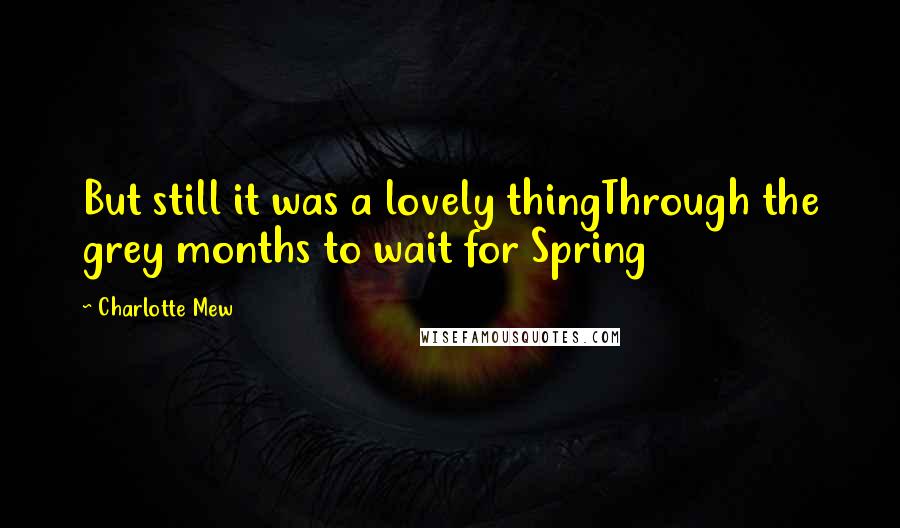 Charlotte Mew Quotes: But still it was a lovely thingThrough the grey months to wait for Spring