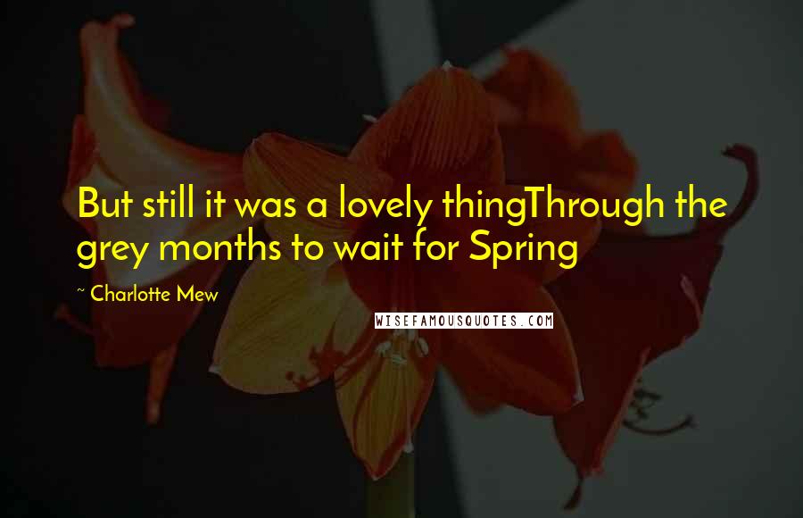 Charlotte Mew Quotes: But still it was a lovely thingThrough the grey months to wait for Spring