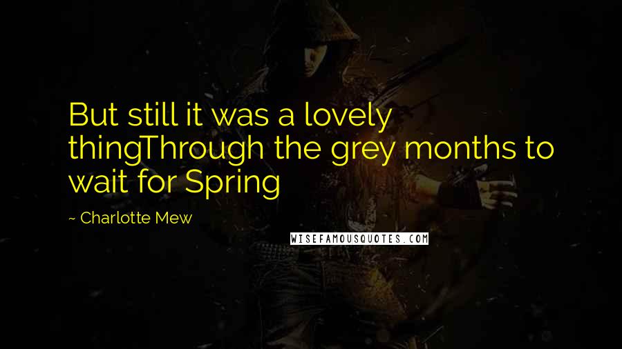 Charlotte Mew Quotes: But still it was a lovely thingThrough the grey months to wait for Spring