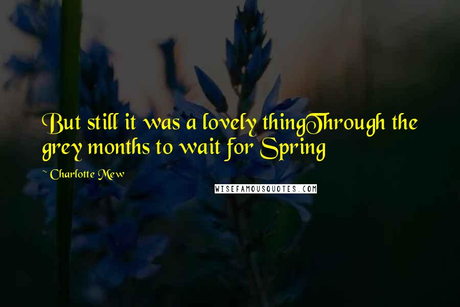 Charlotte Mew Quotes: But still it was a lovely thingThrough the grey months to wait for Spring