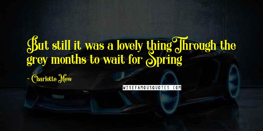 Charlotte Mew Quotes: But still it was a lovely thingThrough the grey months to wait for Spring