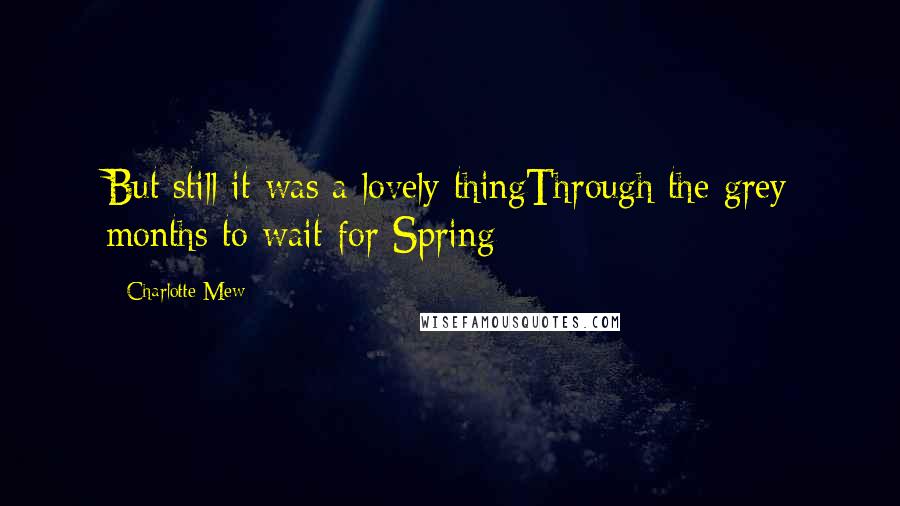 Charlotte Mew Quotes: But still it was a lovely thingThrough the grey months to wait for Spring