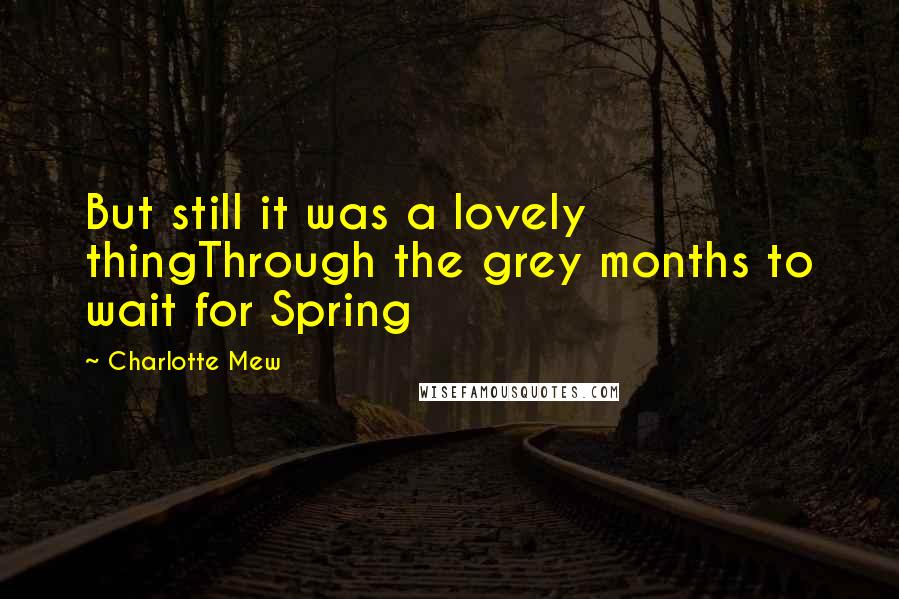 Charlotte Mew Quotes: But still it was a lovely thingThrough the grey months to wait for Spring