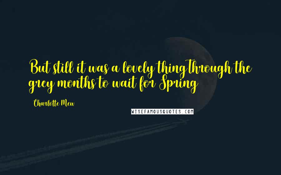 Charlotte Mew Quotes: But still it was a lovely thingThrough the grey months to wait for Spring