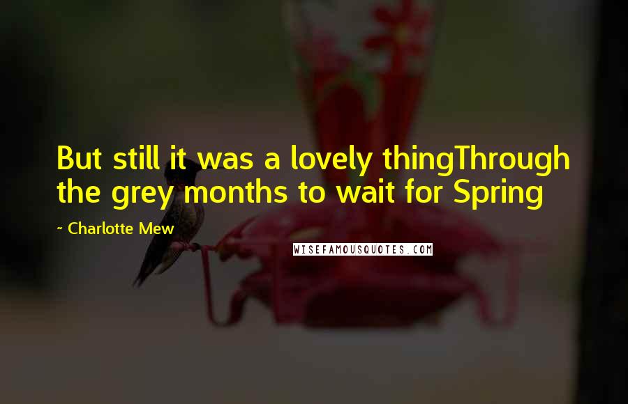 Charlotte Mew Quotes: But still it was a lovely thingThrough the grey months to wait for Spring