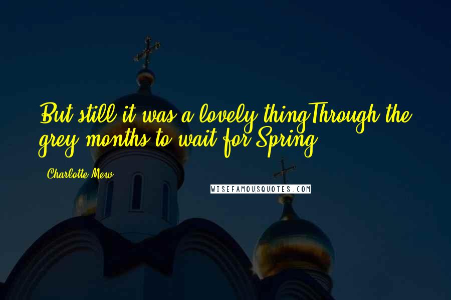 Charlotte Mew Quotes: But still it was a lovely thingThrough the grey months to wait for Spring