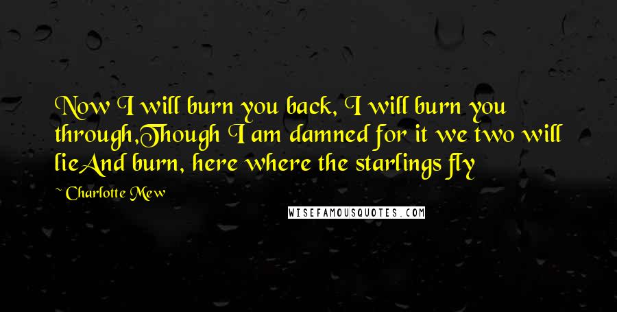 Charlotte Mew Quotes: Now I will burn you back, I will burn you through,Though I am damned for it we two will lieAnd burn, here where the starlings fly