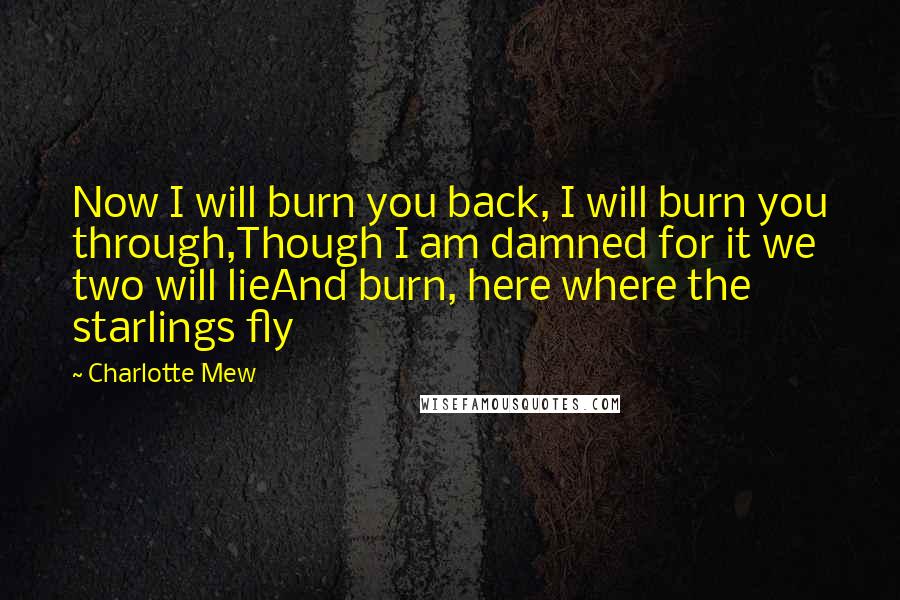 Charlotte Mew Quotes: Now I will burn you back, I will burn you through,Though I am damned for it we two will lieAnd burn, here where the starlings fly