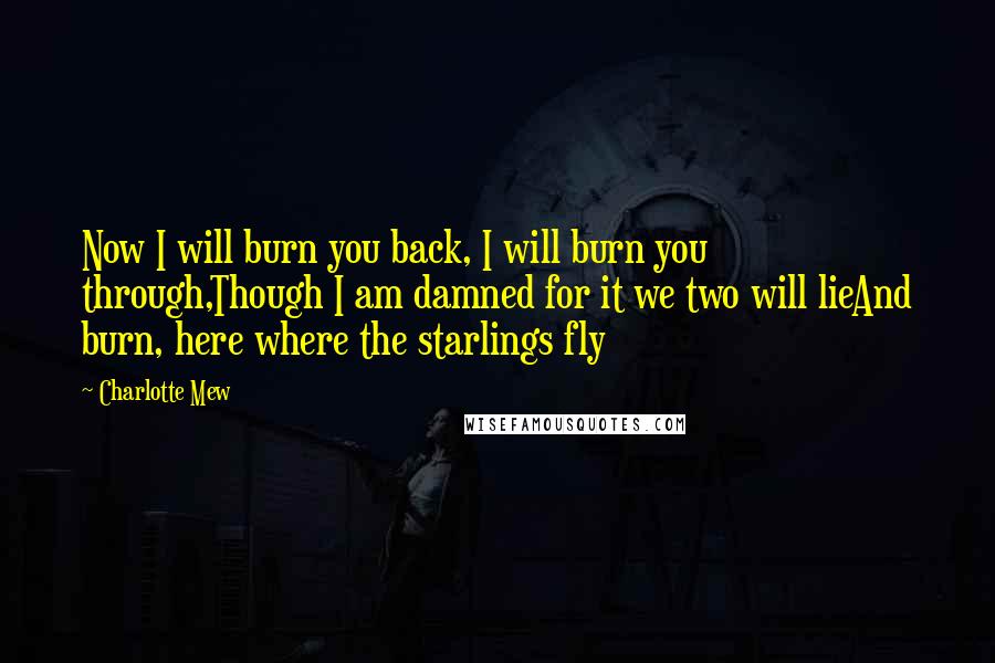 Charlotte Mew Quotes: Now I will burn you back, I will burn you through,Though I am damned for it we two will lieAnd burn, here where the starlings fly