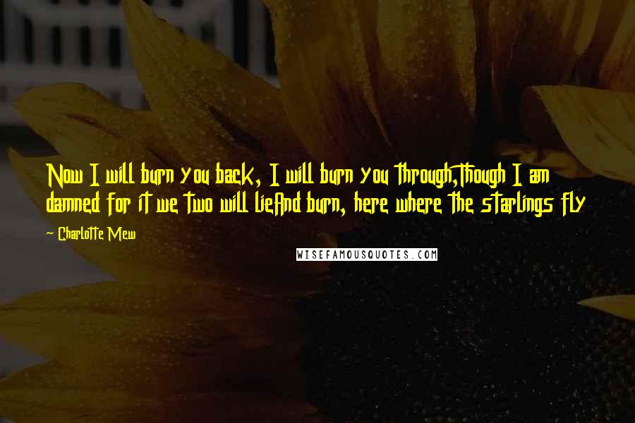 Charlotte Mew Quotes: Now I will burn you back, I will burn you through,Though I am damned for it we two will lieAnd burn, here where the starlings fly