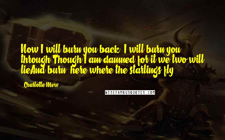 Charlotte Mew Quotes: Now I will burn you back, I will burn you through,Though I am damned for it we two will lieAnd burn, here where the starlings fly