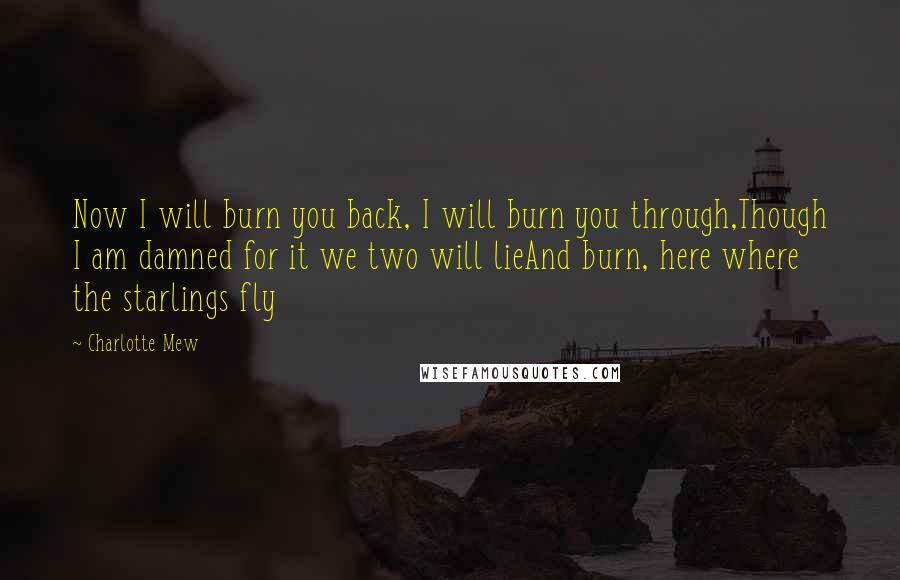 Charlotte Mew Quotes: Now I will burn you back, I will burn you through,Though I am damned for it we two will lieAnd burn, here where the starlings fly