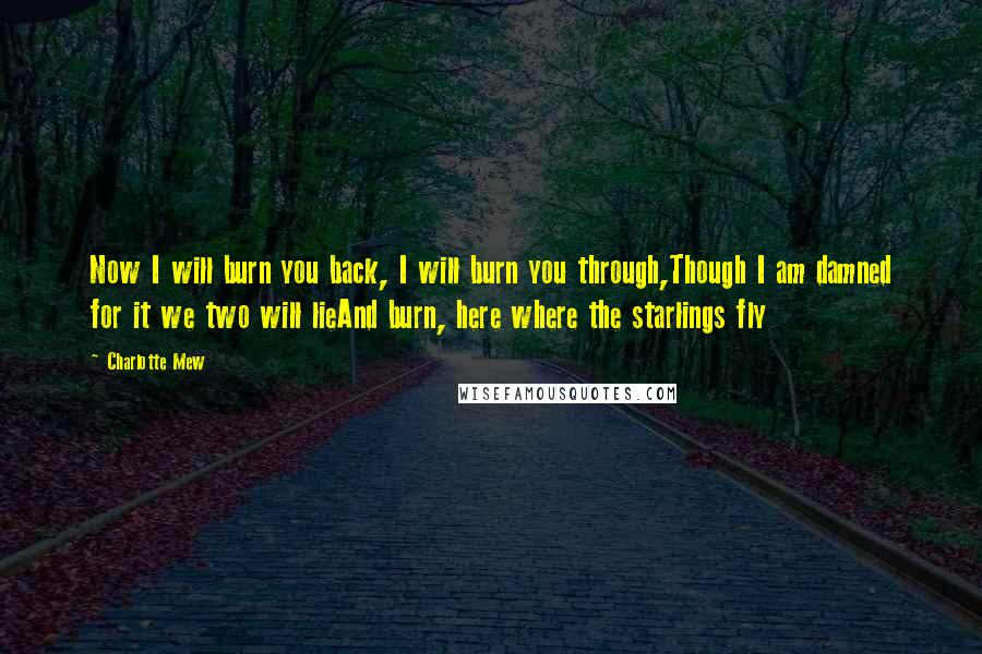 Charlotte Mew Quotes: Now I will burn you back, I will burn you through,Though I am damned for it we two will lieAnd burn, here where the starlings fly