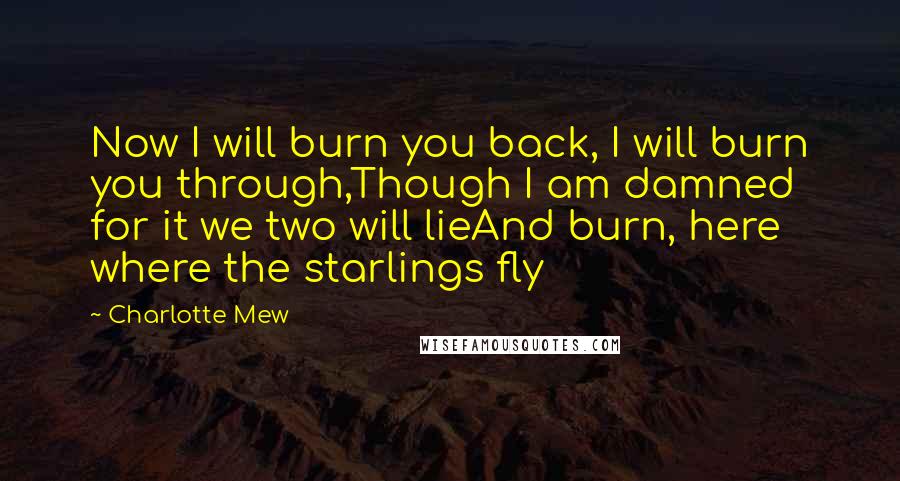 Charlotte Mew Quotes: Now I will burn you back, I will burn you through,Though I am damned for it we two will lieAnd burn, here where the starlings fly