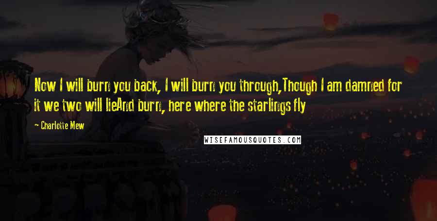 Charlotte Mew Quotes: Now I will burn you back, I will burn you through,Though I am damned for it we two will lieAnd burn, here where the starlings fly