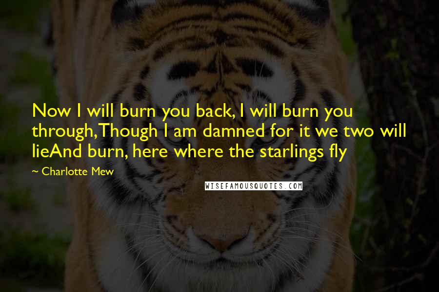 Charlotte Mew Quotes: Now I will burn you back, I will burn you through,Though I am damned for it we two will lieAnd burn, here where the starlings fly