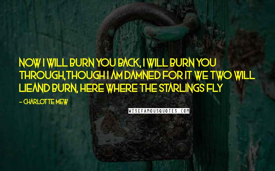 Charlotte Mew Quotes: Now I will burn you back, I will burn you through,Though I am damned for it we two will lieAnd burn, here where the starlings fly