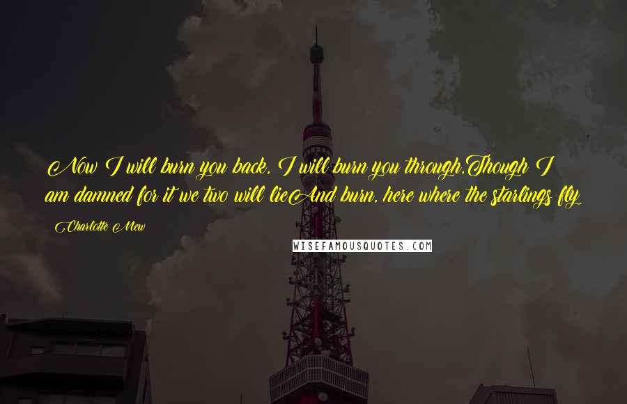 Charlotte Mew Quotes: Now I will burn you back, I will burn you through,Though I am damned for it we two will lieAnd burn, here where the starlings fly