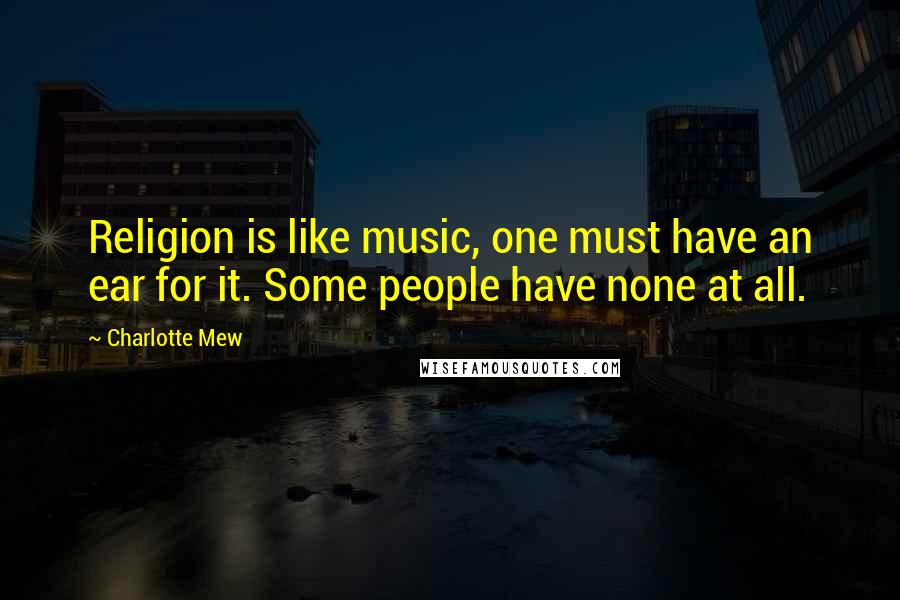 Charlotte Mew Quotes: Religion is like music, one must have an ear for it. Some people have none at all.