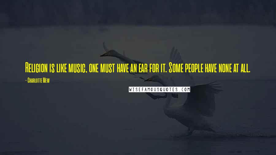 Charlotte Mew Quotes: Religion is like music, one must have an ear for it. Some people have none at all.