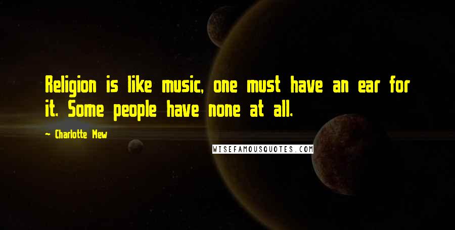 Charlotte Mew Quotes: Religion is like music, one must have an ear for it. Some people have none at all.