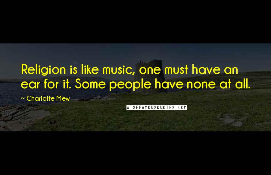 Charlotte Mew Quotes: Religion is like music, one must have an ear for it. Some people have none at all.