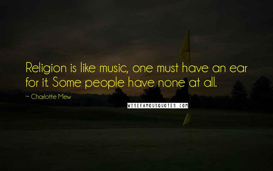 Charlotte Mew Quotes: Religion is like music, one must have an ear for it. Some people have none at all.