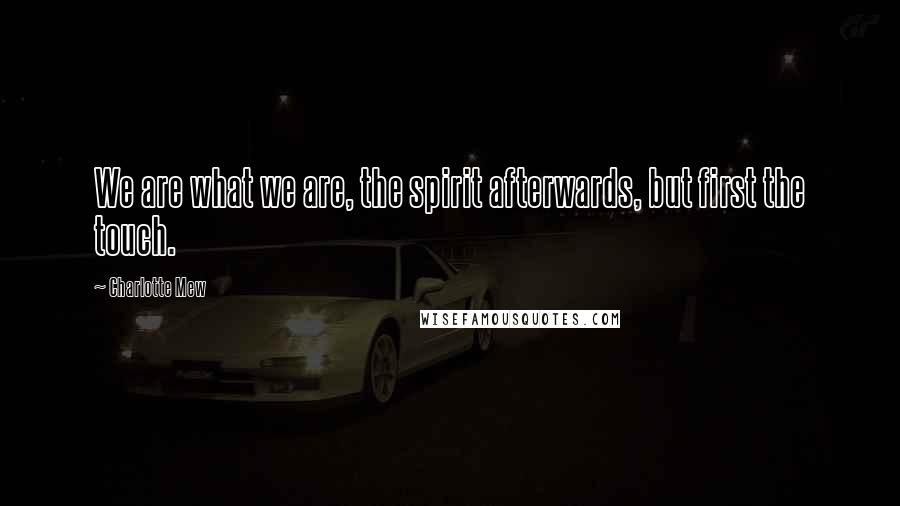 Charlotte Mew Quotes: We are what we are, the spirit afterwards, but first the touch.