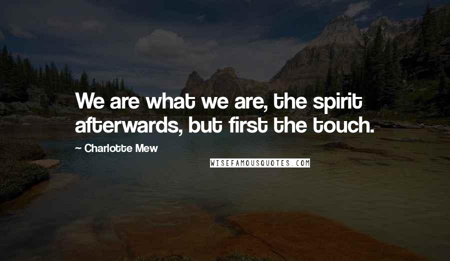 Charlotte Mew Quotes: We are what we are, the spirit afterwards, but first the touch.