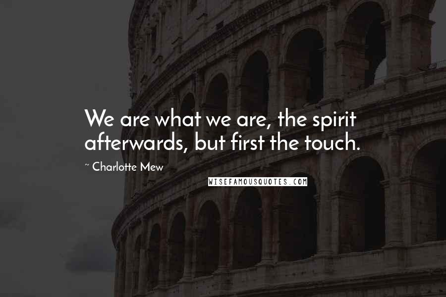 Charlotte Mew Quotes: We are what we are, the spirit afterwards, but first the touch.